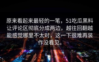 原来看起来最轻的一笔，51吃瓜黑料让评论区彻底分成两边，越往回翻越能感觉哪里不太对，这一下很难再装作没看见。