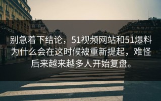 别急着下结论，51视频网站和51爆料为什么会在这时候被重新提起，难怪后来越来越多人开始复盘。