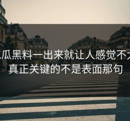 51吃瓜黑料一出来就让人感觉不太对，真正关键的不是表面那句