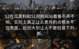 51吃瓜黑料和51视频网站看着不声不响，实际上真正让人意外的点根本不在表面，后劲大到让人不敢轻易下判断。