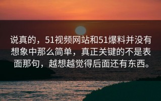 说真的，51视频网站和51爆料并没有想象中那么简单，真正关键的不是表面那句，越想越觉得后面还有东西。
