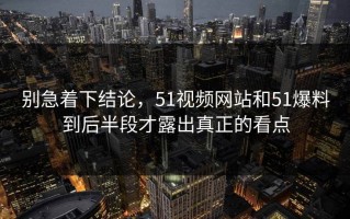 别急着下结论，51视频网站和51爆料到后半段才露出真正的看点