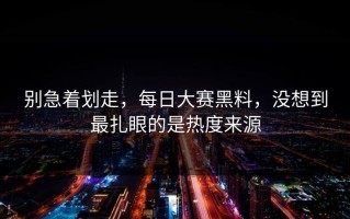 别急着划走，每日大赛黑料，没想到最扎眼的是热度来源