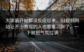 大家最开始都没反应过来，51视频网站让不少旁观的人也跟着沉默了，一下就把气氛拉满