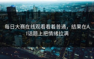 每日大赛在线观看看着普通，结果在AI话题上把情绪拉满
