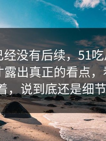 本以为已经没有后续，51吃瓜黑料到后半段才露出真正的看点，看完心里一直悬着，说到底还是细节最扎人。