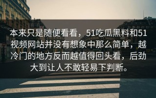 本来只是随便看看，51吃瓜黑料和51视频网站并没有想象中那么简单，越冷门的地方反而越值得回头看，后劲大到让人不敢轻易下判断。