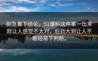 别急着下结论，51爆料这件事一出来就让人感觉不太对，后劲大到让人不敢轻易下判断。
