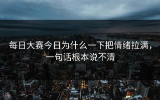 每日大赛今日为什么一下把情绪拉满，一句话根本说不清