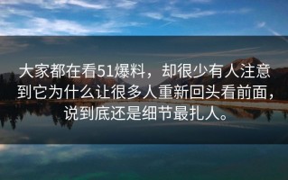 大家都在看51爆料，却很少有人注意到它为什么让很多人重新回头看前面，说到底还是细节最扎人。
