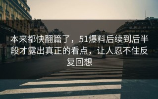 本来都快翻篇了，51爆料后续到后半段才露出真正的看点，让人忍不住反复回想