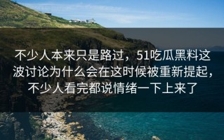 不少人本来只是路过，51吃瓜黑料这波讨论为什么会在这时候被重新提起，不少人看完都说情绪一下上来了