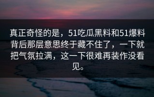真正奇怪的是，51吃瓜黑料和51爆料背后那层意思终于藏不住了，一下就把气氛拉满，这一下很难再装作没看见。