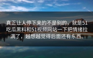 真正让人停下来的不是别的，就是51吃瓜黑料和51视频网站一下把情绪拉满了，越想越觉得后面还有东西。