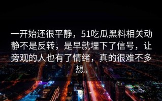 一开始还很平静，51吃瓜黑料相关动静不是反转，是早就埋下了信号，让旁观的人也有了情绪，真的很难不多想。