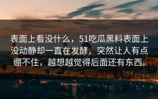 表面上看没什么，51吃瓜黑料表面上没动静却一直在发酵，突然让人有点绷不住，越想越觉得后面还有东西。