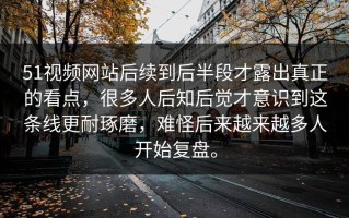 51视频网站后续到后半段才露出真正的看点，很多人后知后觉才意识到这条线更耐琢磨，难怪后来越来越多人开始复盘。