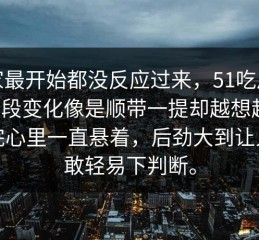 大家最开始都没反应过来，51吃瓜黑料这段变化像是顺带一提却越想越怪，看完心里一直悬着，后劲大到让人不敢轻易下判断。