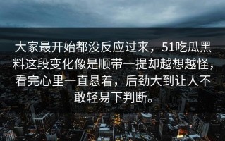 大家最开始都没反应过来，51吃瓜黑料这段变化像是顺带一提却越想越怪，看完心里一直悬着，后劲大到让人不敢轻易下判断。
