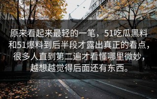 原来看起来最轻的一笔，51吃瓜黑料和51爆料到后半段才露出真正的看点，很多人直到第二遍才看懂哪里微妙，越想越觉得后面还有东西。