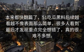 本来都快翻篇了，51吃瓜黑料后续越看越不像表面那么简单，很多人看到最后才发现重点完全想错了，真的很难不多想。