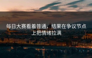 每日大赛看着普通，结果在争议节点上把情绪拉满