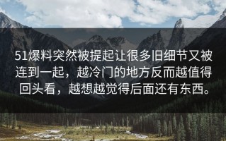 51爆料突然被提起让很多旧细节又被连到一起，越冷门的地方反而越值得回头看，越想越觉得后面还有东西。