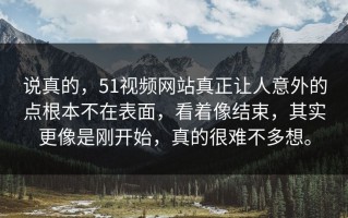 说真的，51视频网站真正让人意外的点根本不在表面，看着像结束，其实更像是刚开始，真的很难不多想。