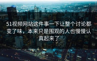 51视频网站这件事一下让整个讨论都变了味，本来只是围观的人也慢慢认真起来了