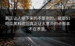 真正让人停下来的不是别的，就是51吃瓜黑料这回真正让人意外的点根本不在表面。