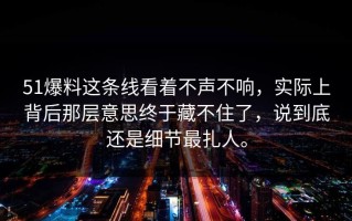 51爆料这条线看着不声不响，实际上背后那层意思终于藏不住了，说到底还是细节最扎人。