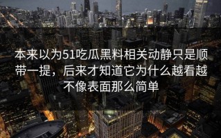 本来以为51吃瓜黑料相关动静只是顺带一提，后来才知道它为什么越看越不像表面那么简单