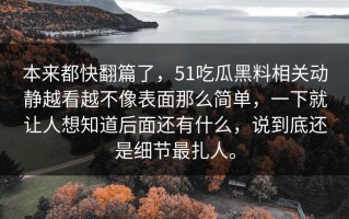本来都快翻篇了，51吃瓜黑料相关动静越看越不像表面那么简单，一下就让人想知道后面还有什么，说到底还是细节最扎人。