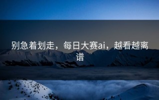 别急着划走，每日大赛ai，越看越离谱