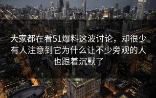大家都在看51爆料这波讨论，却很少有人注意到它为什么让不少旁观的人也跟着沉默了