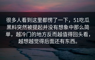 很多人看到这里都愣了一下，51吃瓜黑料突然被提起并没有想象中那么简单，越冷门的地方反而越值得回头看，越想越觉得后面还有东西。