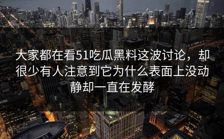大家都在看51吃瓜黑料这波讨论，却很少有人注意到它为什么表面上没动静却一直在发酵-第1张图片-51吃瓜爆料网 - 今日最热猛瓜