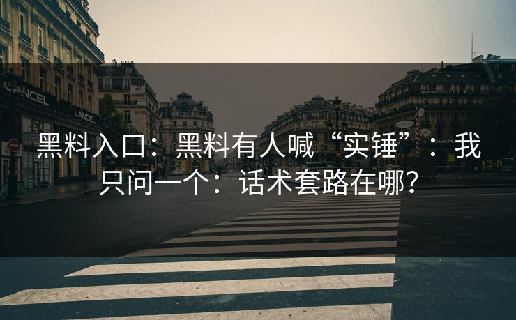 黑料入口：黑料有人喊“实锤”：我只问一个：话术套路在哪？-第1张图片-51吃瓜爆料网 - 今日最热猛瓜