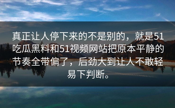 真正让人停下来的不是别的，就是51吃瓜黑料和51视频网站把原本平静的节奏全带偏了，后劲大到让人不敢轻易下判断。