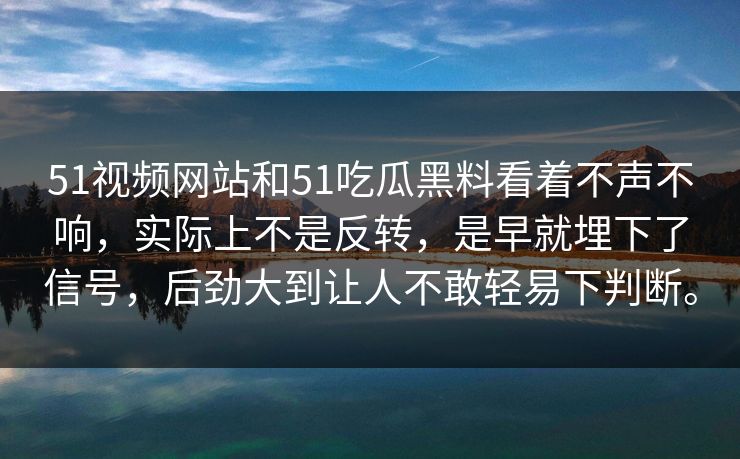 51视频网站和51吃瓜黑料看着不声不响，实际上不是反转，是早就埋下了信号，后劲大到让人不敢轻易下判断。-第1张图片-51吃瓜爆料网 - 今日最热猛瓜