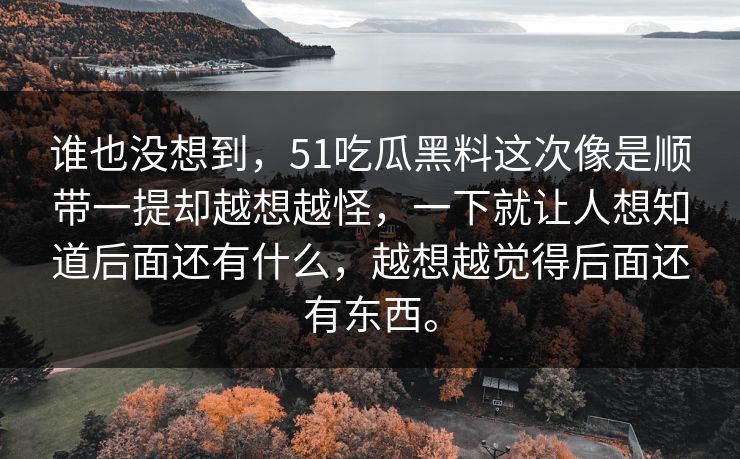 谁也没想到，51吃瓜黑料这次像是顺带一提却越想越怪，一下就让人想知道后面还有什么，越想越觉得后面还有东西。-第1张图片-51吃瓜爆料网 - 今日最热猛瓜