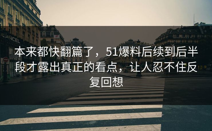 本来都快翻篇了，51爆料后续到后半段才露出真正的看点，让人忍不住反复回想-第1张图片-51吃瓜爆料网 - 今日最热猛瓜
