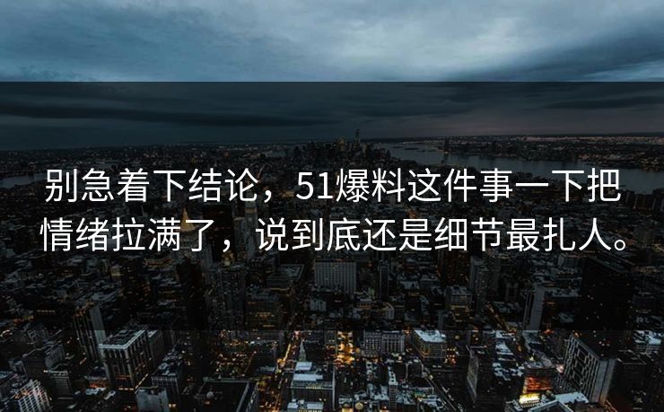 别急着下结论，51爆料这件事一下把情绪拉满了，说到底还是细节最扎人。-第1张图片-51吃瓜爆料网 - 今日最热猛瓜