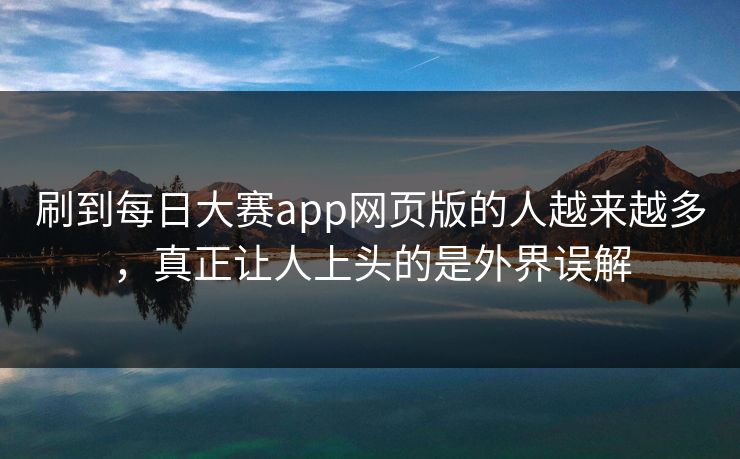刷到每日大赛app网页版的人越来越多，真正让人上头的是外界误解-第1张图片-51吃瓜爆料网 - 今日最热猛瓜