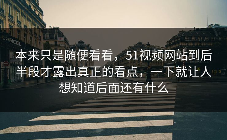 本来只是随便看看，51视频网站到后半段才露出真正的看点，一下就让人想知道后面还有什么-第1张图片-51吃瓜爆料网 - 今日最热猛瓜