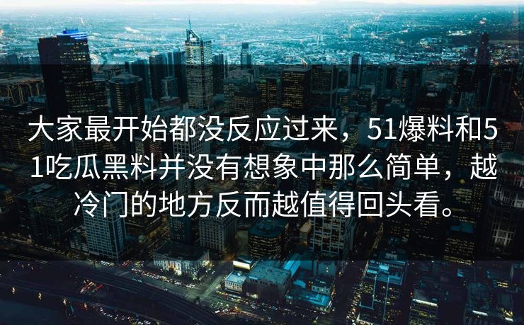 大家最开始都没反应过来，51爆料和51吃瓜黑料并没有想象中那么简单，越冷门的地方反而越值得回头看。-第1张图片-51吃瓜爆料网 - 今日最热猛瓜