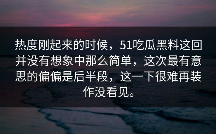 热度刚起来的时候，51吃瓜黑料这回并没有想象中那么简单，这次最有意思的偏偏是后半段，这一下很难再装作没看见。-第1张图片-51吃瓜爆料网 - 今日最热猛瓜