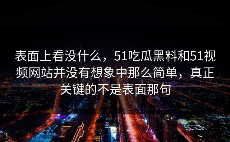 表面上看没什么，51吃瓜黑料和51视频网站并没有想象中那么简单，真正关键的不是表面那句-第1张图片-51吃瓜爆料网 - 今日最热猛瓜