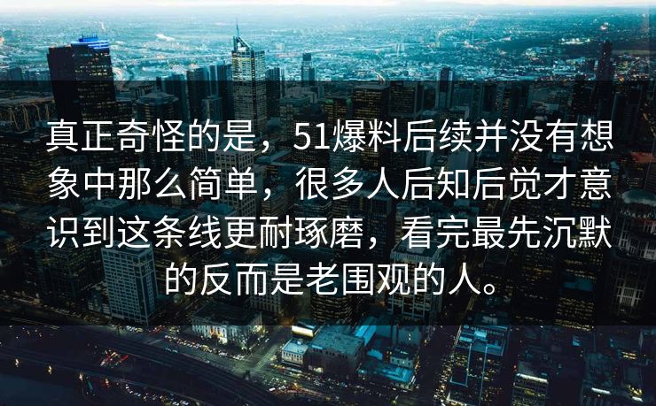 真正奇怪的是，51爆料后续并没有想象中那么简单，很多人后知后觉才意识到这条线更耐琢磨，看完最先沉默的反而是老围观的人。-第1张图片-51吃瓜爆料网 - 今日最热猛瓜