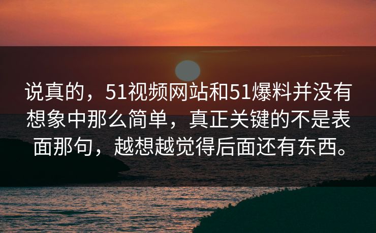 说真的，51视频网站和51爆料并没有想象中那么简单，真正关键的不是表面那句，越想越觉得后面还有东西。-第1张图片-51吃瓜爆料网 - 今日最热猛瓜